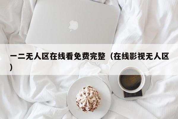 一二无人区在线看免费完整(在线影视无人区)