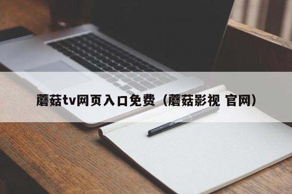蘑菇tv网页入口免费(蘑菇影视 官网)