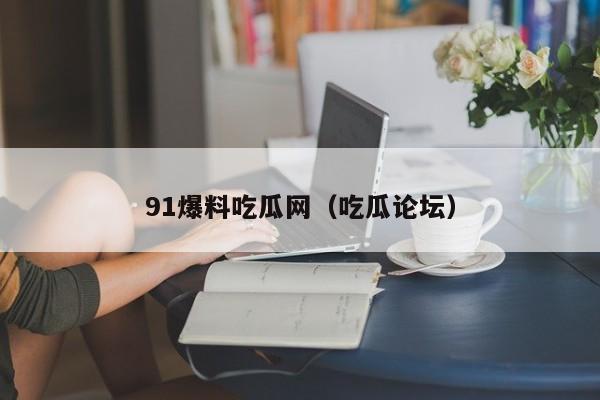 91爆料吃瓜网(吃瓜论坛)