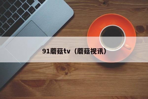 91蘑菇tv(蘑菇视讯)