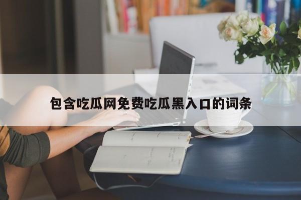 包含吃瓜网免费吃瓜黑入口的词条