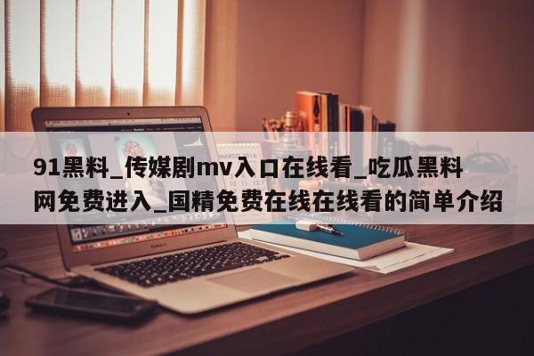 91黑料_传媒剧mv入口在线看_吃瓜黑料网免费进入_国精免费在线在线看的简单介绍