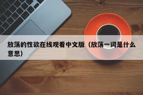 放荡的性欲在线观看中文版(放荡一词是什么意思)
