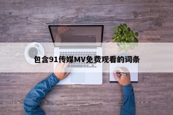 包含91传媒MV免费观看的词条