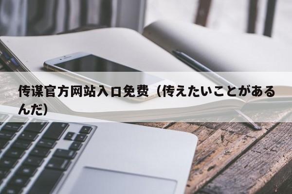 传谋官方网站入口免费(传えたいことがあるんだ)