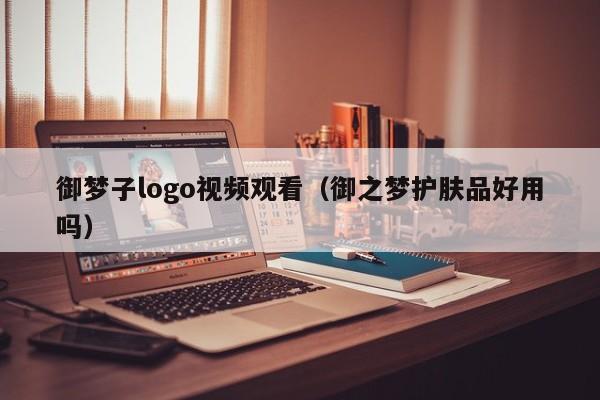 御梦子logo视频观看(御之梦护肤品好用吗)