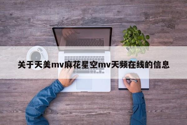 关于天美mv麻花星空mv天频在线的信息