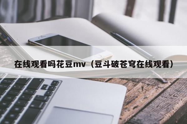 在线观看吗花豆mv(豆斗破苍穹在线观看)