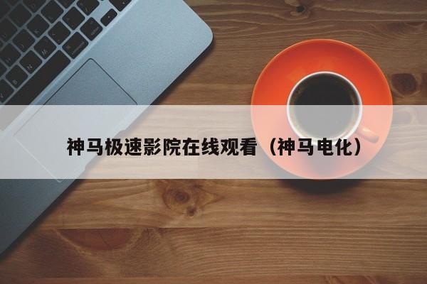 神马极速影院在线观看(神马电化)