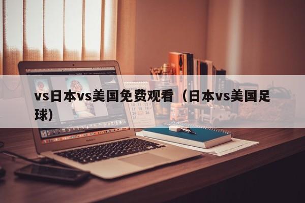 vs日本vs美国免费观看(日本vs美国足球)