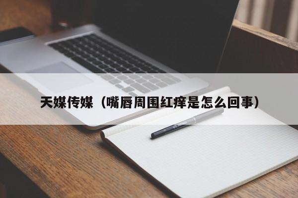 天媒传媒(嘴唇周围红痒是怎么回事)