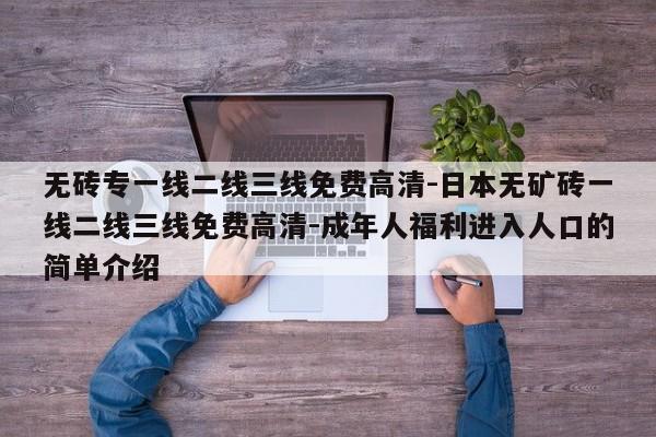 无砖专一线二线三线免费高清-日本无矿砖一线二线三线免费高清-成年人福利进入人口的简单介绍