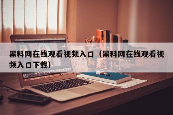 黑料网在线观看视频入口(黑料网在线观看视频入口下载)