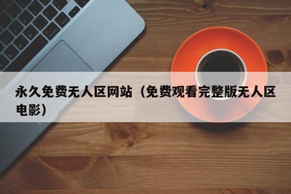 永久免费无人区网站(免费观看完整版无人区电影)