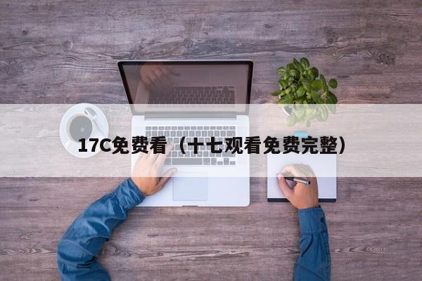 17C免费看(十七观看免费完整)