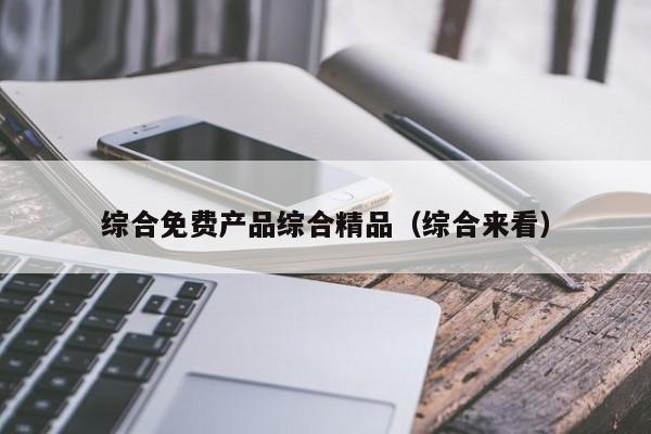 综合免费产品综合精品(综合来看)