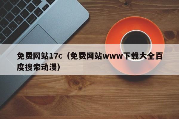 免费网站17c(免费网站www下载大全百度搜索动漫)
