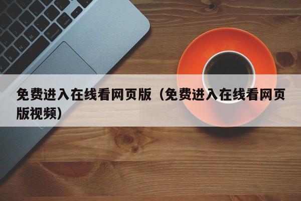 免费进入在线看网页版(免费进入在线看网页版视频)