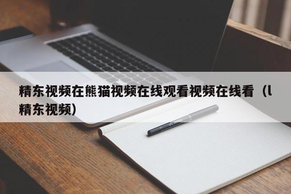 精东视频在熊猫视频在线观看视频在线看(l精东视频)
