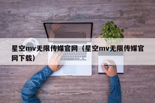星空mv无限传媒官网(星空mv无限传媒官网下载)