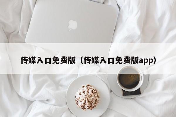 传媒入口免费版(传媒入口免费版app)