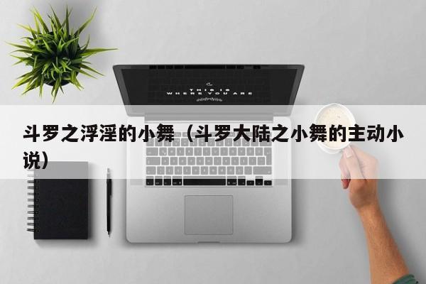 斗罗之浮淫的小舞(斗罗大陆之小舞的主动小说)