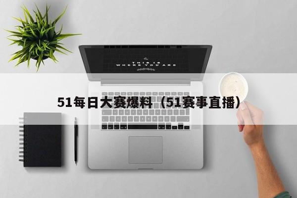 51每日大赛爆料(51赛事直播)
