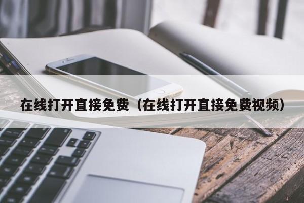在线打开直接免费(在线打开直接免费视频)