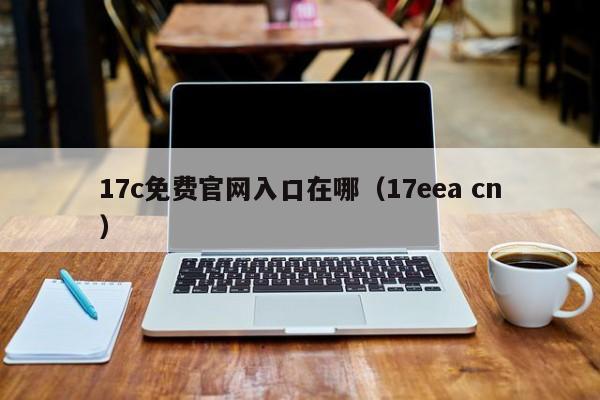 17c免费官网入口在哪(17eea cn)