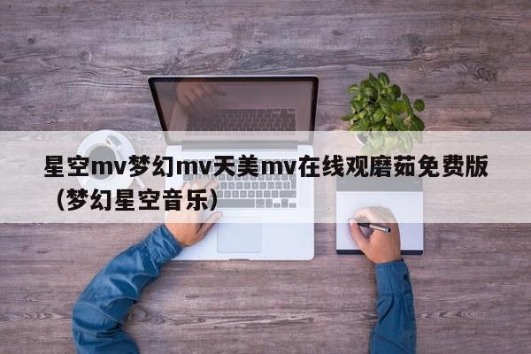 星空mv梦幻mv天美mv在线观磨茹免费版(梦幻星空音乐)