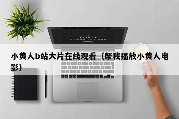 小黄人b站大片在线观看(帮我播放小黄人电影)