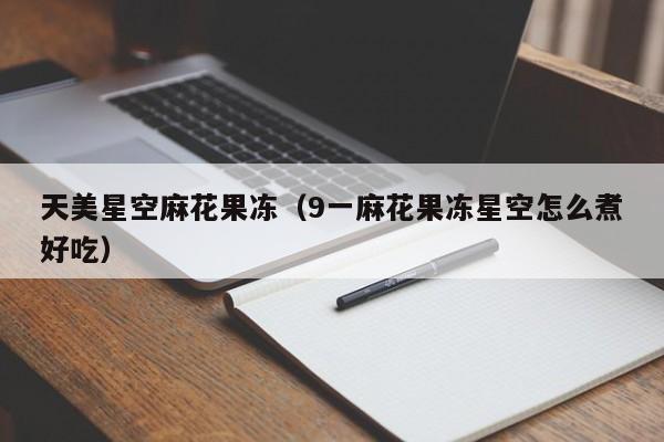 天美星空麻花果冻(9一麻花果冻星空怎么煮好吃)