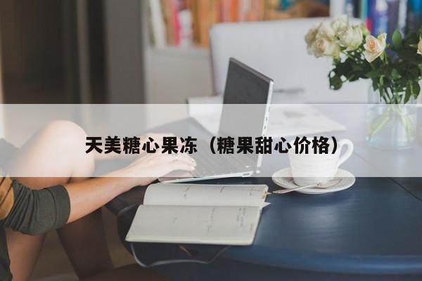 天美糖心果冻(糖果甜心价格)