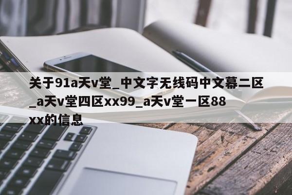 关于91a天v堂_中文字无线码中文幕二区_a天v堂四区xx99_a天v堂一区88xx的信息