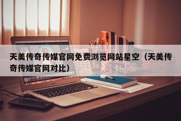 天美传奇传媒官网免费浏览网站星空(天美传奇传媒官网对比)