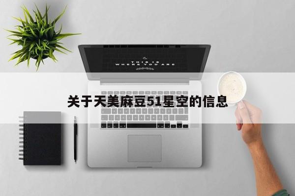 关于天美麻豆51星空的信息