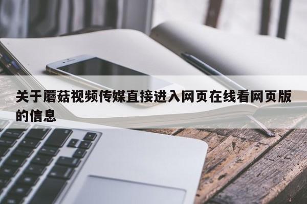 关于蘑菇视频传媒直接进入网页在线看网页版的信息