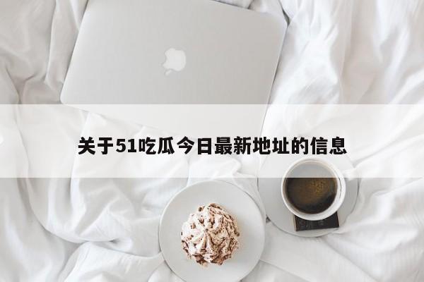 关于51吃瓜今日最新地址的信息