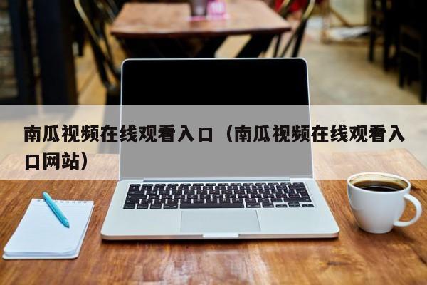 南瓜视频在线观看入口(南瓜视频在线观看入口网站)